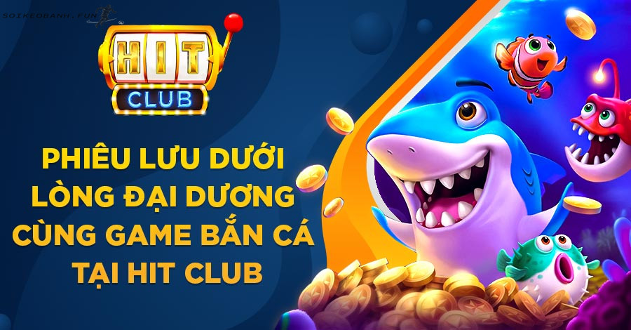 Bắn cá Hit Club - Sân chơi đại dương đổi thưởng số 1 Châu Á